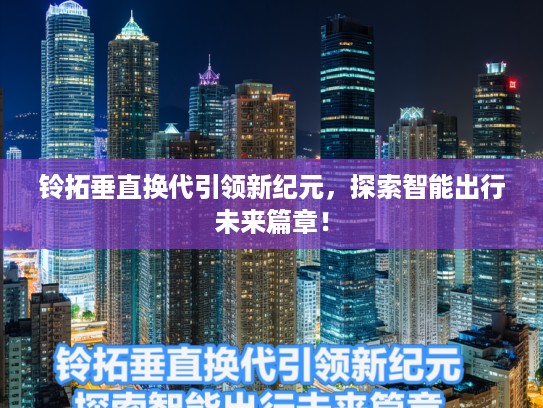 铃拓垂直换代引领新纪元，探索智能出行未来篇章！