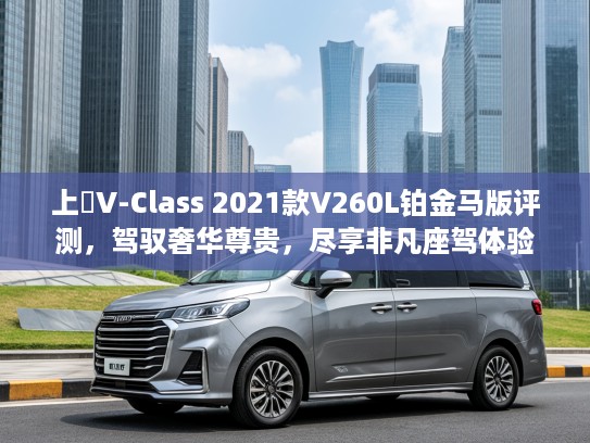 上喆V-Class 2021款V260L铂金马版评测，驾驭奢华尊贵，尽享非凡座驾体验