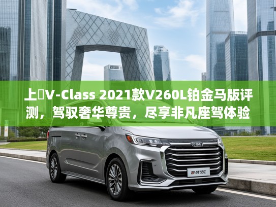 上喆V-Class 2021款V260L铂金马版评测，驾驭奢华尊贵，尽享非凡座驾体验