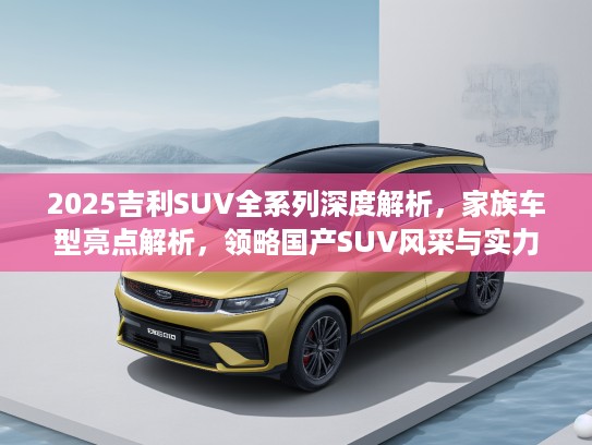2025吉利SUV全系列深度解析，家族车型亮点解析，领略国产SUV风采与实力
