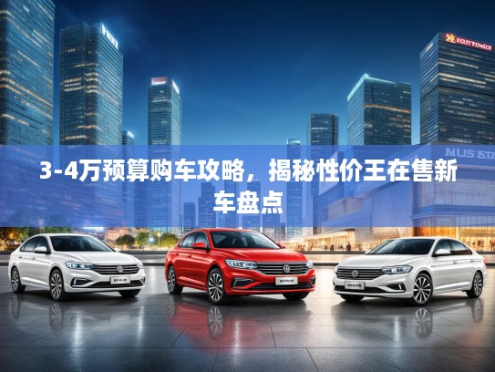 3-4万预算购车攻略，揭秘性价王在售新车盘点