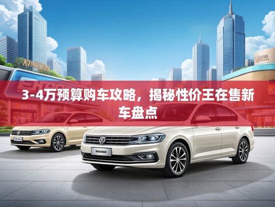 3-4万预算购车攻略，揭秘性价王在售新车盘点