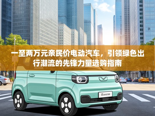 一至两万元亲民价电动汽车，引领绿色出行潮流的先锋力量选购指南