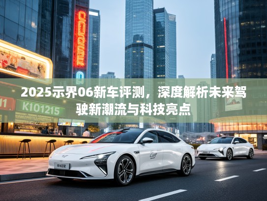 2025示界06新车评测，深度解析未来驾驶新潮流与科技亮点