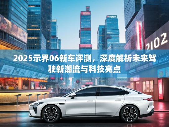 2025示界06新车评测，深度解析未来驾驶新潮流与科技亮点