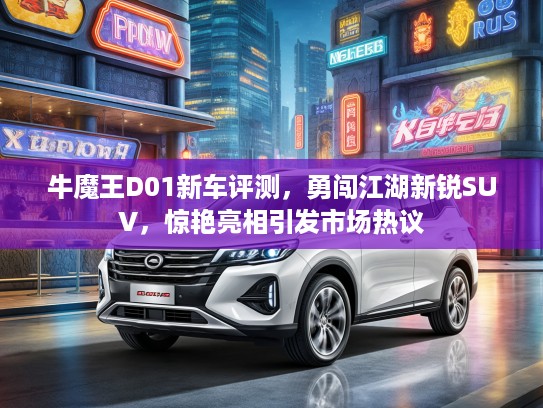 牛魔王D01新车评测，勇闯江湖新锐SUV，惊艳亮相引发市场热议