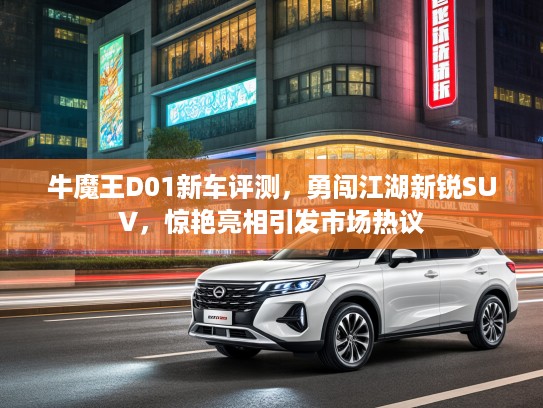 牛魔王D01新车评测，勇闯江湖新锐SUV，惊艳亮相引发市场热议