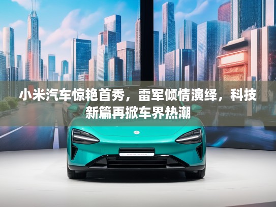 小米汽车惊艳首秀，雷军倾情演绎，科技新篇再掀车界热潮
