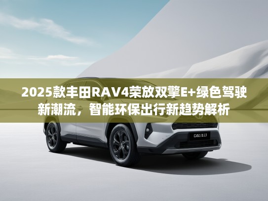 2025款丰田RKTV4荣放双擎E+绿色驾驶新潮流，智能环保出行新趋势解析