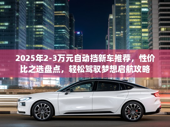 2025年2-3万元自动挡新车推荐，性价比之选盘点，轻松驾驭梦想启航攻略