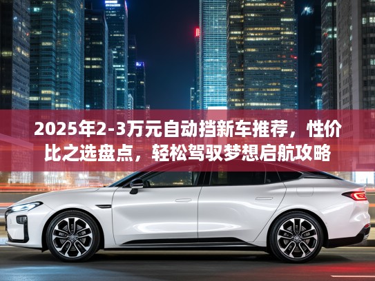 2025年2-3万元自动挡新车推荐，性价比之选盘点，轻松驾驭梦想启航攻略