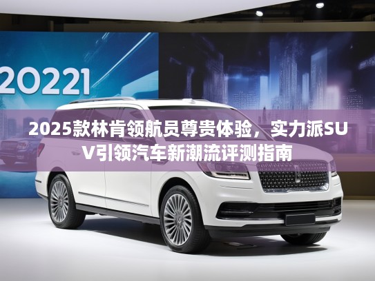 2025款林肯领航员尊贵体验，实力派SUV引领汽车新潮流评测指南