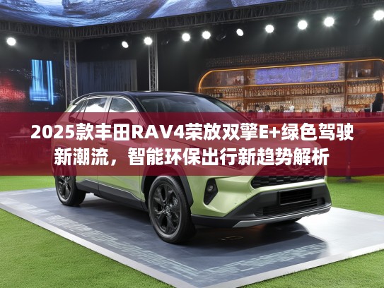 2025款丰田RKTV4荣放双擎E+绿色驾驶新潮流，智能环保出行新趋势解析