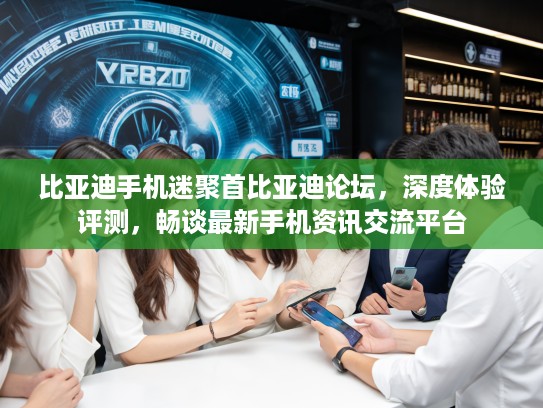 比亚迪手机迷聚首比亚迪论坛，深度体验评测，畅谈最新手机资讯交流平台