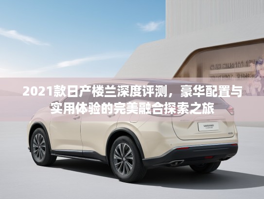 2021款日产楼兰深度评测，豪华配置与实用体验的完美融合探索之旅