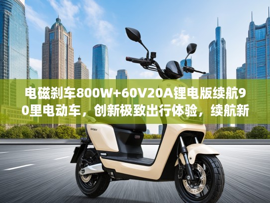 电磁刹车800W+60V20A锂电版续航90里电动车，创新极致出行体验，续航新纪录锂电车评测