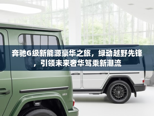 奔驰G级新能源豪华之旅，绿动越野先锋，引领未来奢华驾乘新潮流