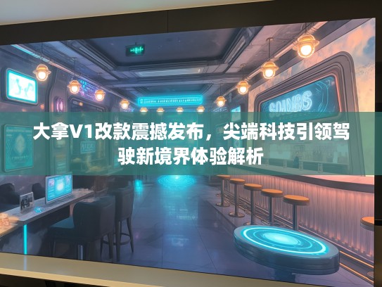 大拿V1改款震撼发布，尖端科技引领驾驶新境界体验解析