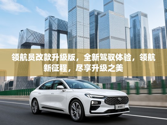 领航员改款升级版，全新驾驭体验，领航新征程，尽享升级之美