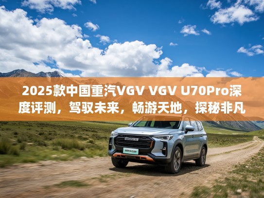 2025款中国重汽VGV VGV U70Pro深度评测，驾驭未来，畅游天地，探秘非凡越野之旅