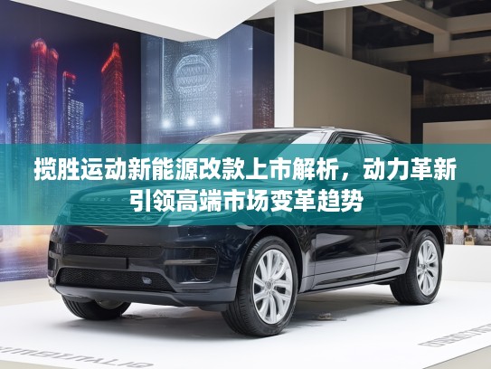 揽胜运动新能源改款上市解析，动力革新引领高端市场变革趋势