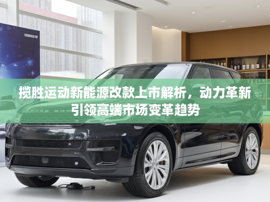 揽胜运动新能源改款上市解析，动力革新引领高端市场变革趋势