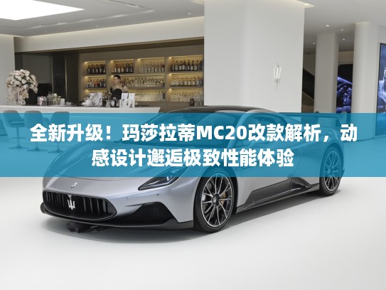 全新升级！玛莎拉蒂MC20改款解析，动感设计邂逅极致性能体验