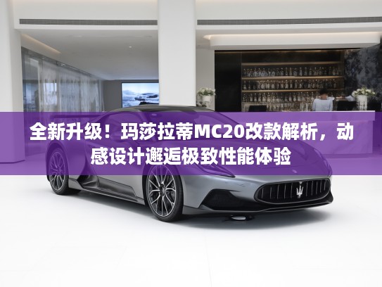 全新升级！玛莎拉蒂MC20改款解析，动感设计邂逅极致性能体验