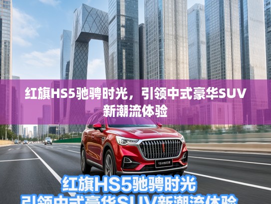 红旗HS5驰骋时光，引领中式豪华SUV新潮流体验