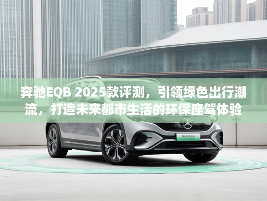 奔驰EQB 2025款评测，引领绿色出行潮流，打造未来都市生活的环保座驾体验