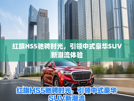 红旗HS5驰骋时光，引领中式豪华SUV新潮流体验