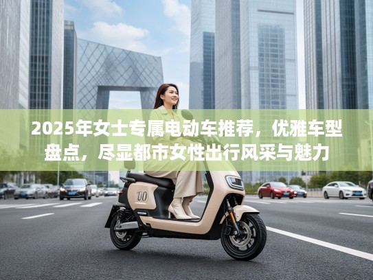 2025年女士专属电动车推荐，优雅车型盘点，尽显都市女性出行风采与魅力