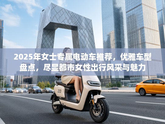 2025年女士专属电动车推荐，优雅车型盘点，尽显都市女性出行风采与魅力