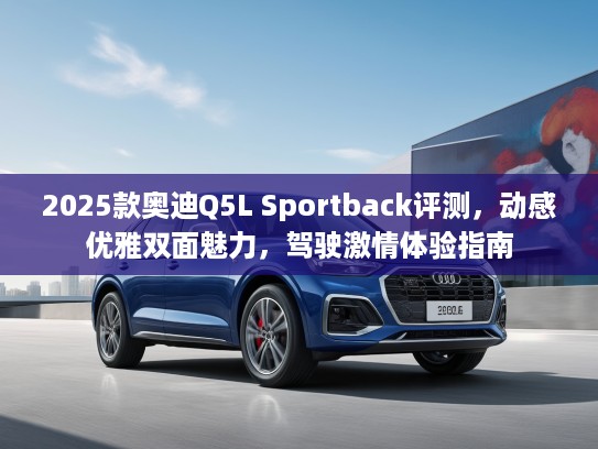 2025款奥迪Q5L Sportback评测，动感优雅双面魅力，驾驶激情体验指南