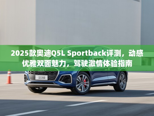 2025款奥迪Q5L Sportback评测，动感优雅双面魅力，驾驶激情体验指南