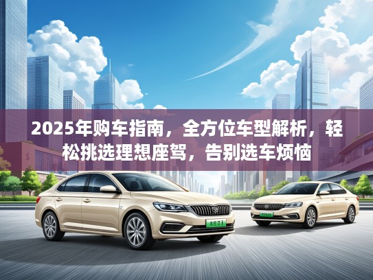 2025年购车指南，全方位车型解析，轻松挑选理想座驾，告别选车烦恼