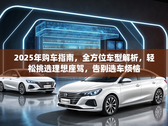 2025年购车指南，全方位车型解析，轻松挑选理想座驾，告别选车烦恼