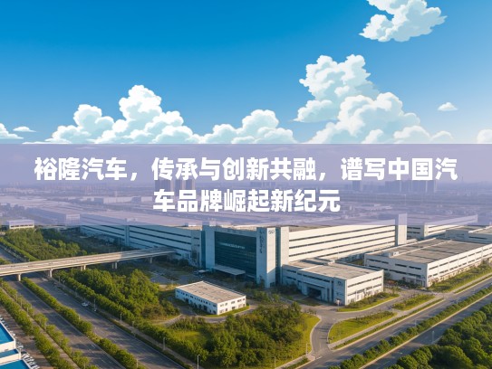 裕隆汽车，传承与创新共融，谱写中国汽车品牌崛起新纪元