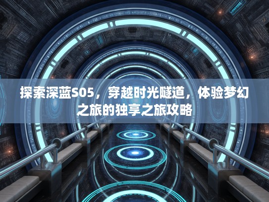 探索深蓝S05，穿越时光隧道，体验梦幻之旅的独享之旅攻略