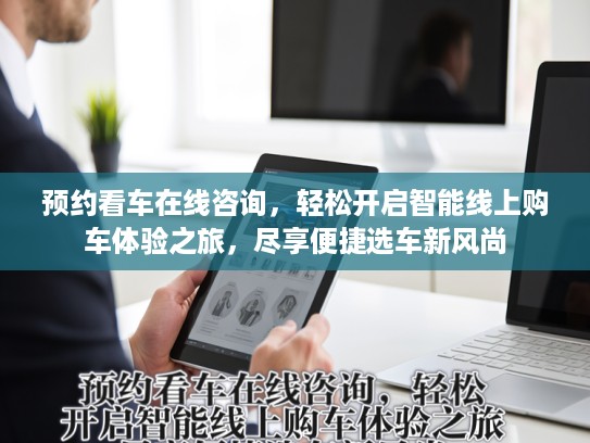 预约看车在线咨询，轻松开启智能线上购车体验之旅，尽享便捷选车新风尚