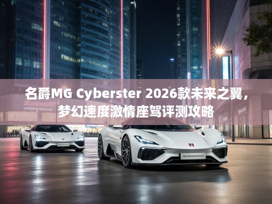名爵MG Cyberster 2026款未来之翼，梦幻速度激情座驾评测攻略