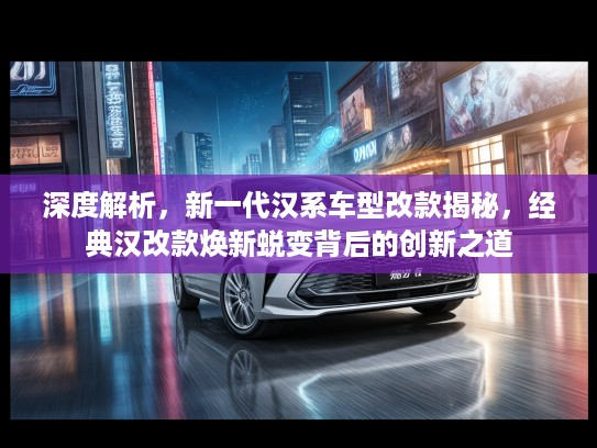 深度解析，新一代汉系车型改款揭秘，经典汉改款焕新蜕变背后的创新之道
