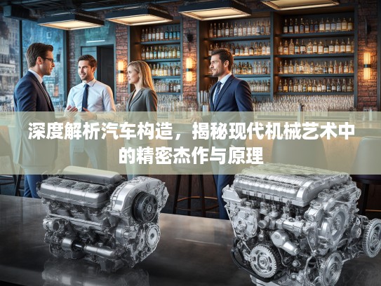 深度解析汽车构造，揭秘现代机械艺术中的精密杰作与原理