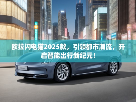 欧拉闪电猫2025款，引领都市潮流，开启智能出行新纪元！