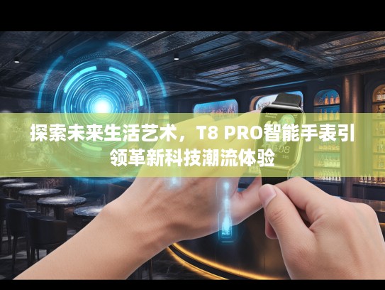 探索未来生活艺术，T8 PRO智能手表引领革新科技潮流体验