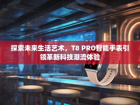 探索未来生活艺术，T8 PRO智能手表引领革新科技潮流体验