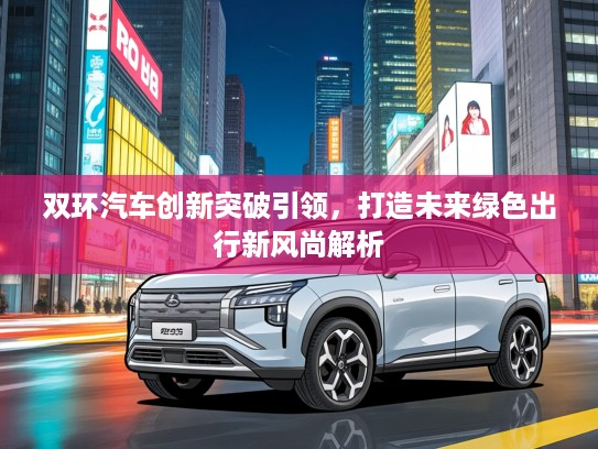 双环汽车创新突破引领，打造未来绿色出行新风尚解析
