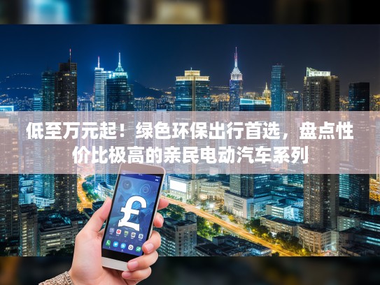 低至万元起！绿色环保出行首选，盘点性价比极高的亲民电动汽车系列