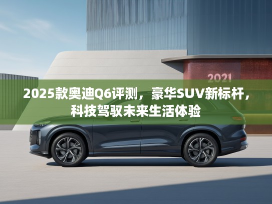 2025款奥迪Q6评测，豪华SUV新标杆，科技驾驭未来生活体验