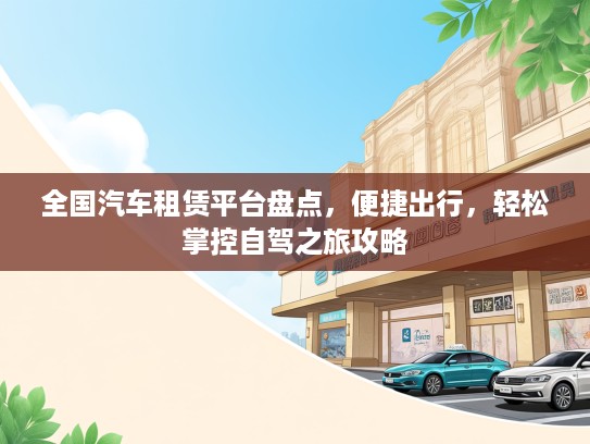 全国汽车租赁平台盘点，便捷出行，轻松掌控自驾之旅攻略